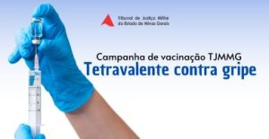 A imagem mostra a divulgação da Campanha de Vacinação do TJMMG. Nela está escrito: Tribunal de Justiça Militar do Estado de Minas Gerais. Campanha de vacinação TJMMG. Tetravalente contra gripe. No lado esquerdo há uma imagem de mãos com luva puxando o êmbolo de uma seringa com agulha para coletar o conteúdo de um frasco contendo a vacina.