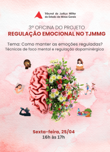 A imagem mostra um cartaz com o texto: 3ª Oficina do Projeto Regulação Emocional no TJMMG. Tema: Como manter as emoções reguladas? Técnicas de foco mental e regulação dopaminérgica. Sexta-feira, 25/04, das 16h às 17h. A imagem tem tons de cor-de-rosa, com um cérebro estilizado com flores e imagens de uma cabeça, uma pessoa dormindo, uma pessoa bebendo água, uma pessoa lendo, duas pessoas correndo e alimentos sobre uma mesa. No topo está a logomarca do TJMMG com o triângulo da bandeira de Minas Gerais estilizado e o nome do tribunal por extenso