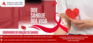 A imagem mostra o cartaz das caravanas de doação de sangue. Nele está escrito: Tribunal de Justiça Militar do Estado de Minas Gerais. Doe sangue, doe vida. Caravanas de doação de sangue. Quando: dias 22 e 30 de junho, com saída do transporte às nove e meia e meio dia e meia. Local de doação: Unidade do Grupo Pulsa, rua Juiz de Fora, 941, Barro Preto. O Tribunal disponibilizará veículo para transporte dos interessados. Vagas limitadas. Reserva de vagas e mais informações com Cíntia por spark ou ramal 484. A imagem tem fundo vermelho com as escritas na cor branca. À esquerda da imagem, aparece um corredor hospitalar em tom avermelhado; à direita, aparece o braço de uma pessoa com um curativo após a doação, acompanhado por um laço vermelho, enquanto uma mão segura um coração vermelho de papel.