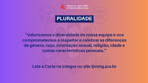 A imagem mostra arte da Campanha de divulgação da Carta Compromisso da Alta Administração. Nela está escrito: Pluralidade. valorizamos a diversidade de nossa equipe e nos comprometemos a respeitar e celebrar as diferenças de gênero, raça, orientação sexual, religião, idade e outras características pessoais. Leia a carta na íntegra no site tjmmg.jus.br. A imagem tem tons degradês de roxo, laranja e amarelo, com a marca da Semana de Combate ao Assédio e à Discriminação ao fundo como marca d’água.