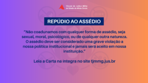 A imagem mostra arte da Campanha de divulgação da Carta Compromisso da Alta Administração. Nela está escrito: Repúdio ao assédio. Não coadunamos com qualquer forma de assédio, seja sexual, moral, psicológico, ou de qualquer outra natureza. O assédio deve ser considerado uma grave violação a nossa política institucional e jamais será aceito em nossa instituição. Leia a carta na íntegra no site tjmmg.jus.br. A imagem tem tons degradês de roxo, laranja e amarelo, com a marca da Semana de Combate ao Assédio e à Discriminação ao fundo como marca dágua.