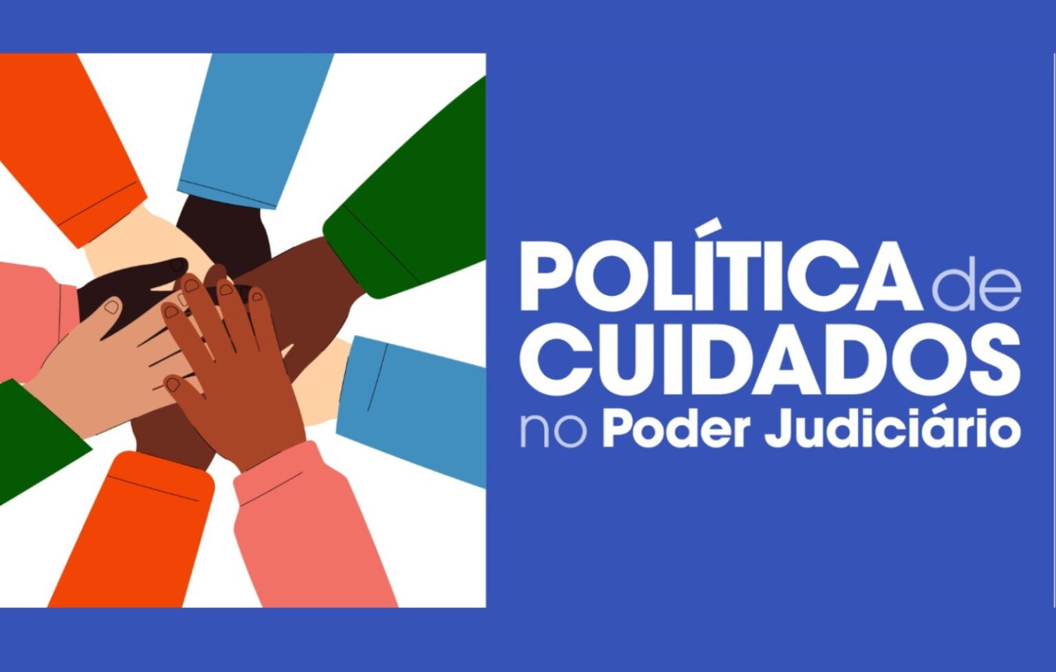 A imagem mostra a capa da Política de Cuidados do CNJ. Nela está escrito: "Política de Cuidados no Poder Judiciário". Metade da imagem, à esquerda, possui fundo branco com uma ilustração de várias mãos de pessoas sobrepostas no centro. A outra metade, à direita, possui fundo azul com o texto escrito em branco.