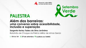 A imagem mostra o cartaz da palestra sobre acessibilidade. Nele está escrito: Tribunal de Justiça Militar do Estado de Minas Gerais. Setembro verde. Palestra. Além das barreiras: uma conversa sobre acessibilidade, inclusão e superação. Sargento Kerley Tadeu da Silva Jerônimo. Batalhão de Choque da Polícia Militar de Minas Gerais. Quinze às dezesseis horas. Vinte e nove de setembro. Auditório do TJMMG. Ele possui fundo branco com cinza claro. No canto superior direito, aparece um laço verde e o nome da campanha, também escrito na cor verde. No lado esquerdo estão as informações sobre a programação da palestra.