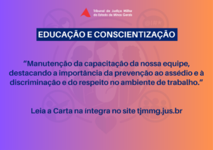 A imagem mostra a arte da campanha de divulgação da Carta Compromisso da Alta Administração. Nela está escrito o título em fonte branca, sobre tarja azul com o texto Educação e conscientização. Abaixo, está escrito: Manutenção da capacitação da nossa equipe, destacando a importância da prevenção ao assédio e à discriminação e do respeito no ambiente de trabalho. Leia a carta na íntegra no site tjmmg.jus.br. A imagem tem tons degradês de roxo, laranja e amarelo, com a logomarca da Semana de Combate ao Assédio e à Discriminação ao fundo como marca dágua.