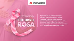 A imagem mostra o cartaz da Campanha Outubro Rosa no TJMMG. Nele está escrito: Tribunal de Justiça Militar do Estado de Minas Gerais. Mês de prevenção ao câncer de mama. Outubro rosa. A prevenção do câncer de mama começa com informação e atitude. Conhecer o próprio corpo e buscar acompanhamento preventivo são hábitos essenciais para a detecção precoce e a preservação da saúde. Cuidar de você é um compromisso diário com a vida. A imagem possui fundo rosa. Na parte superior, aparece o logotipo do TJMMG. À esquerda, aparece um laço na cor rosa sobre a imagem do corpo de uma mulher, com as mãos próximas aos seios. Ao centro, aparece a escrita “Outubro Rosa” na cor branca e rosa. À direita, aparece o texto da campanha na cor branca.