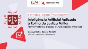 A imagem mostra o cartaz do curso de inteligência artificial. Nele está escrito: Escola Judicial Militar. Tribunal de Justiça Militar do Estado de Minas Gerais. 3 de novembro de 2026 a 10 de dezembro de 2026. Capacitação EAD. Inteligência Artificial Aplicada à Rotina da Justiça Militar: Ferramentas, Fluxos e Aplicação Prática. George Walter Barreto Paviotti. Juiz de Direito do Juízo Militar. A imagem possui o fundo na cor cinza-claro. Na parte superior central, há uma faixa branca com os logotipos da EJM e do TJMMG. À esquerda, aparece um ícone de balança da justiça na cor branca, dentro de um quadrado marrom-avermelhado, conectado a linhas e círculos vermelhos. Ao centro, aparece o nome da capacitação e do palestrante.